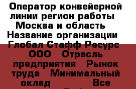 Оператор конвейерной линии(регион работы - Москва и область) › Название организации ­ Глобал Стафф Ресурс, ООО › Отрасль предприятия ­ Рынок труда › Минимальный оклад ­ 35 000 - Все города Работа » Вакансии   . Мордовия респ.